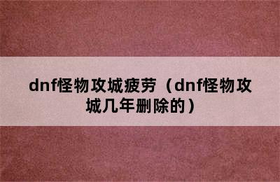 dnf怪物攻城疲劳（dnf怪物攻城几年删除的）