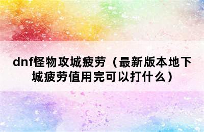 dnf怪物攻城疲劳（最新版本地下城疲劳值用完可以打什么）