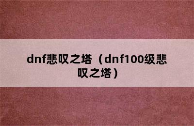 dnf悲叹之塔（dnf100级悲叹之塔）