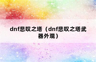 dnf悲叹之塔（dnf悲叹之塔武器外观）