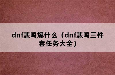 dnf悲鸣爆什么（dnf悲鸣三件套任务大全）