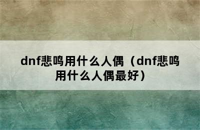 dnf悲鸣用什么人偶（dnf悲鸣用什么人偶最好）