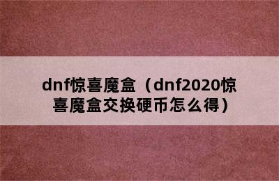 dnf惊喜魔盒（dnf2020惊喜魔盒交换硬币怎么得）