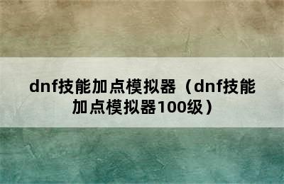 dnf技能加点模拟器（dnf技能加点模拟器100级）