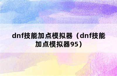 dnf技能加点模拟器（dnf技能加点模拟器95）