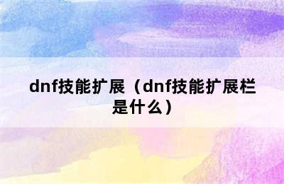 dnf技能扩展（dnf技能扩展栏是什么）