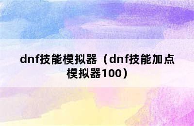 dnf技能模拟器（dnf技能加点模拟器100）