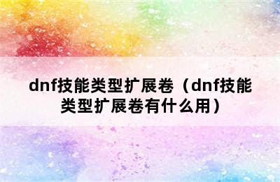 dnf技能类型扩展卷（dnf技能类型扩展卷有什么用）