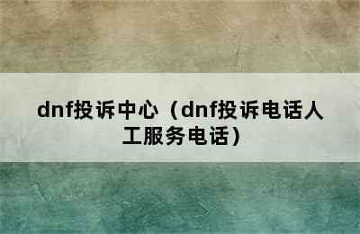 dnf投诉中心（dnf投诉电话人工服务电话）