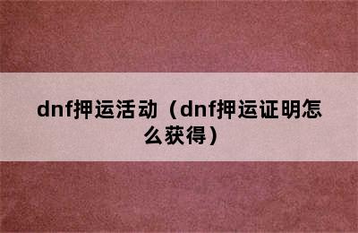 dnf押运活动（dnf押运证明怎么获得）