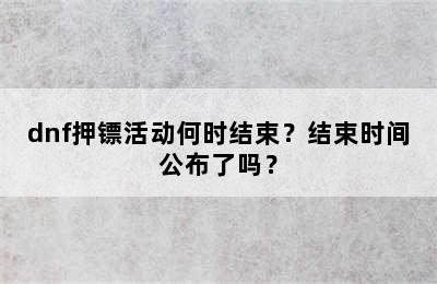 dnf押镖活动何时结束？结束时间公布了吗？