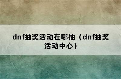 dnf抽奖活动在哪抽（dnf抽奖活动中心）