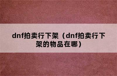 dnf拍卖行下架（dnf拍卖行下架的物品在哪）