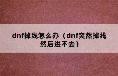 dnf掉线怎么办（dnf突然掉线然后进不去）