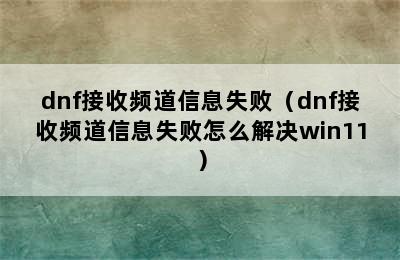 dnf接收频道信息失败（dnf接收频道信息失败怎么解决win11）