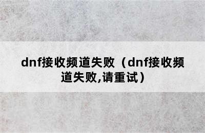 dnf接收频道失败（dnf接收频道失败,请重试）