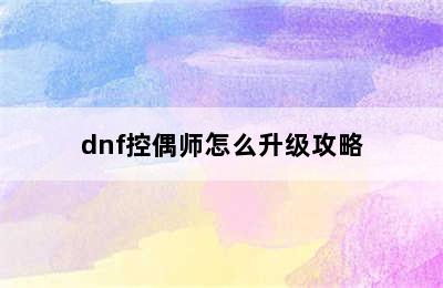 dnf控偶师怎么升级攻略