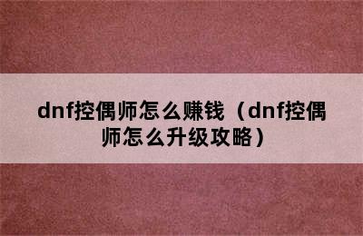 dnf控偶师怎么赚钱（dnf控偶师怎么升级攻略）