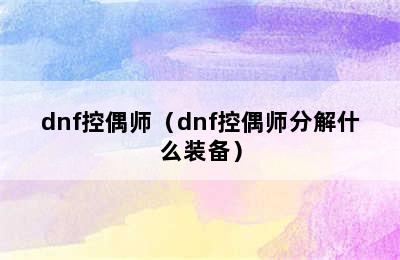 dnf控偶师（dnf控偶师分解什么装备）