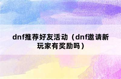 dnf推荐好友活动（dnf邀请新玩家有奖励吗）