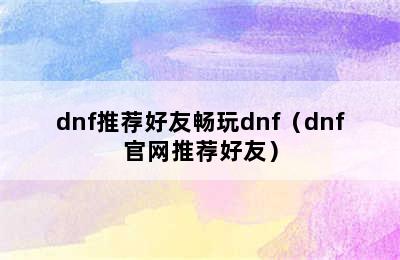 dnf推荐好友畅玩dnf（dnf官网推荐好友）