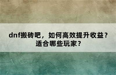 dnf搬砖吧，如何高效提升收益？适合哪些玩家？