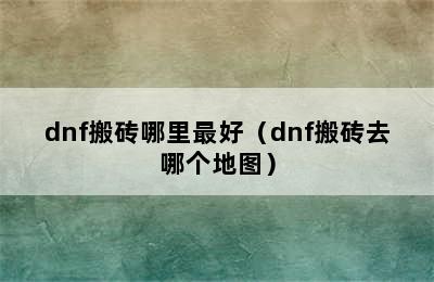 dnf搬砖哪里最好（dnf搬砖去哪个地图）