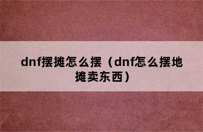 dnf摆摊怎么摆（dnf怎么摆地摊卖东西）