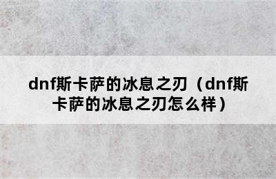 dnf斯卡萨的冰息之刃（dnf斯卡萨的冰息之刃怎么样）