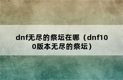 dnf无尽的祭坛在哪（dnf100版本无尽的祭坛）