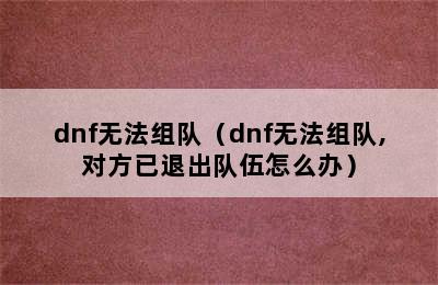 dnf无法组队（dnf无法组队,对方已退出队伍怎么办）