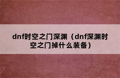 dnf时空之门深渊（dnf深渊时空之门掉什么装备）