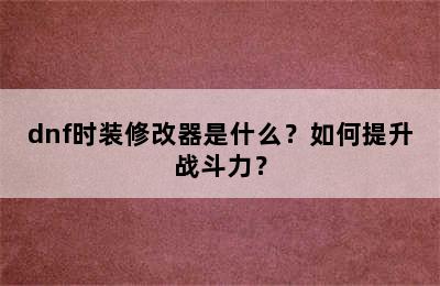 dnf时装修改器是什么？如何提升战斗力？