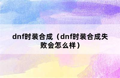 dnf时装合成（dnf时装合成失败会怎么样）