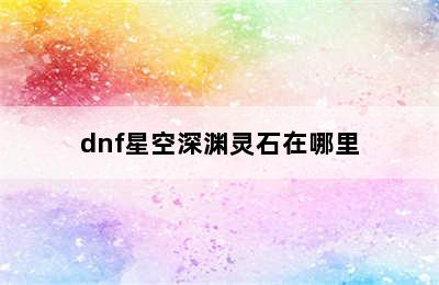 dnf星空深渊灵石在哪里