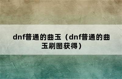 dnf普通的曲玉（dnf普通的曲玉刷图获得）