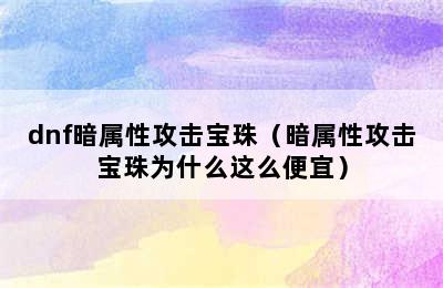 dnf暗属性攻击宝珠（暗属性攻击宝珠为什么这么便宜）