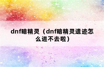 dnf暗精灵（dnf暗精灵遗迹怎么进不去啦）