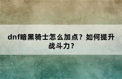 dnf暗黑骑士怎么加点？如何提升战斗力？