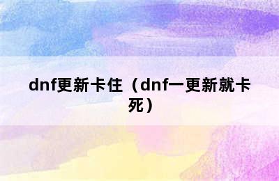 dnf更新卡住（dnf一更新就卡死）