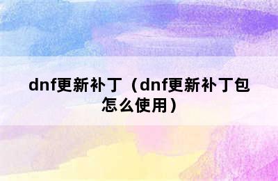 dnf更新补丁（dnf更新补丁包怎么使用）