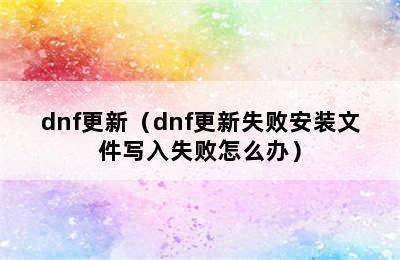 dnf更新（dnf更新失败安装文件写入失败怎么办）