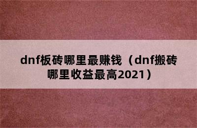 dnf板砖哪里最赚钱（dnf搬砖哪里收益最高2021）