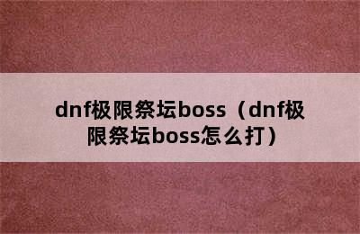 dnf极限祭坛boss（dnf极限祭坛boss怎么打）