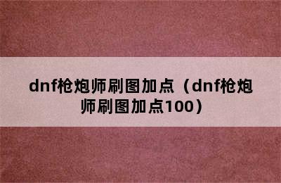 dnf枪炮师刷图加点（dnf枪炮师刷图加点100）