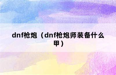 dnf枪炮（dnf枪炮师装备什么甲）