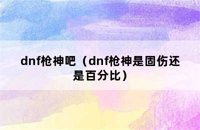 dnf枪神吧（dnf枪神是固伤还是百分比）