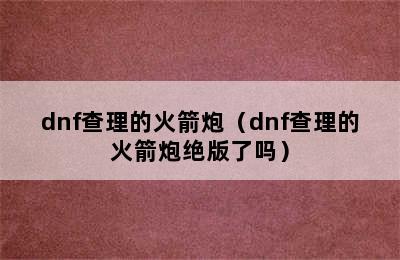 dnf查理的火箭炮（dnf查理的火箭炮绝版了吗）