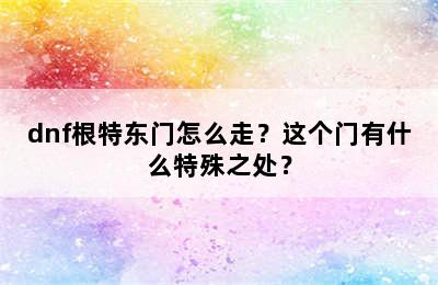 dnf根特东门怎么走？这个门有什么特殊之处？