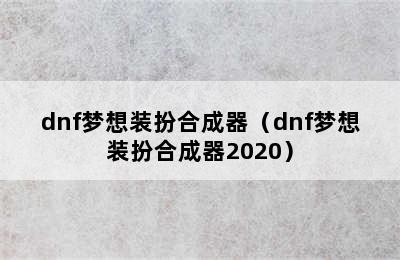 dnf梦想装扮合成器（dnf梦想装扮合成器2020）